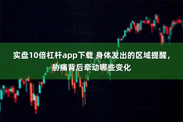 实盘10倍杠杆app下载 身体发出的区域提醒，胁痛背后牵动哪些变化