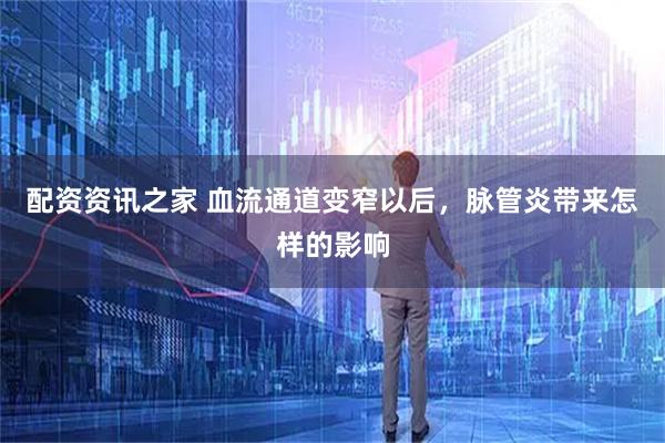 配资资讯之家 血流通道变窄以后，脉管炎带来怎样的影响