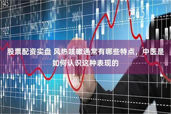 股票配资实盘 风热咳嗽通常有哪些特点，中医是如何认识这种表现的