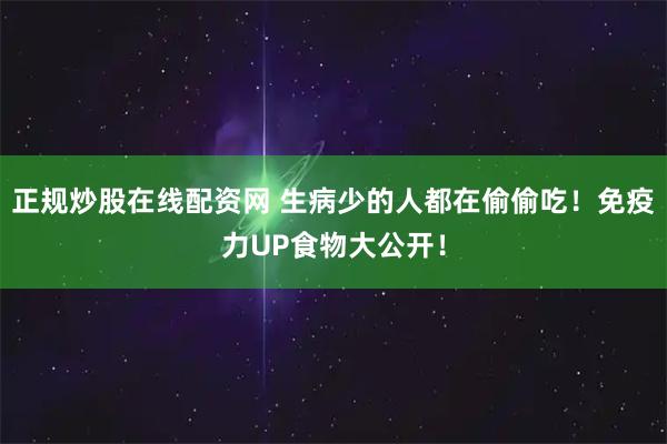正规炒股在线配资网 生病少的人都在偷偷吃！免疫力UP食物大公开！