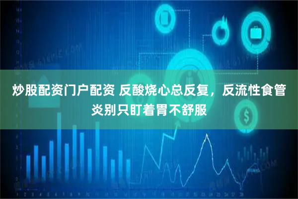 炒股配资门户配资 反酸烧心总反复，反流性食管炎别只盯着胃不舒服