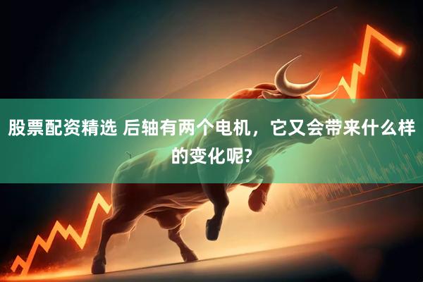 股票配资精选 后轴有两个电机，它又会带来什么样的变化呢?
