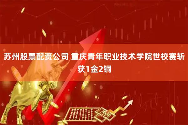 苏州股票配资公司 重庆青年职业技术学院世校赛斩获1金2铜